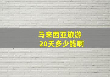 马来西亚旅游20天多少钱啊