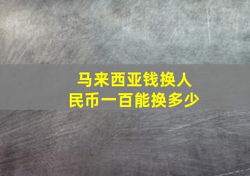 马来西亚钱换人民币一百能换多少