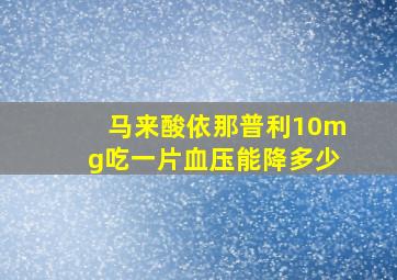 马来酸依那普利10mg吃一片血压能降多少