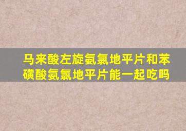 马来酸左旋氨氯地平片和苯磺酸氨氯地平片能一起吃吗