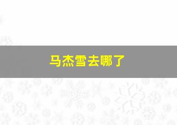 马杰雪去哪了