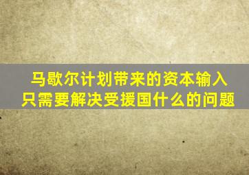 马歇尔计划带来的资本输入只需要解决受援国什么的问题