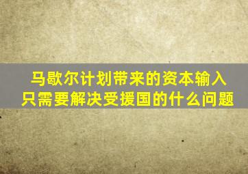 马歇尔计划带来的资本输入只需要解决受援国的什么问题