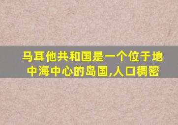 马耳他共和国是一个位于地中海中心的岛国,人口稠密