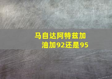 马自达阿特兹加油加92还是95