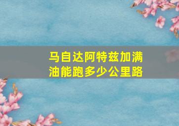 马自达阿特兹加满油能跑多少公里路