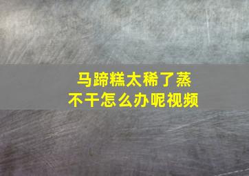 马蹄糕太稀了蒸不干怎么办呢视频