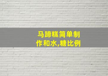 马蹄糕简单制作和水,糖比例