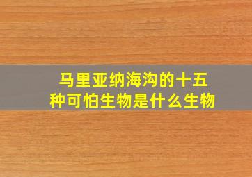 马里亚纳海沟的十五种可怕生物是什么生物