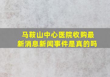 马鞍山中心医院收购最新消息新闻事件是真的吗