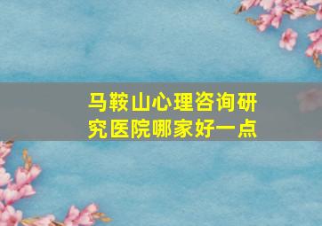 马鞍山心理咨询研究医院哪家好一点