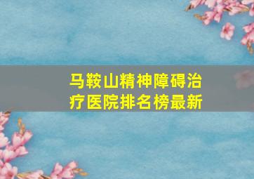 马鞍山精神障碍治疗医院排名榜最新