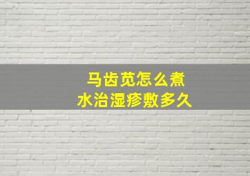 马齿苋怎么煮水治湿疹敷多久