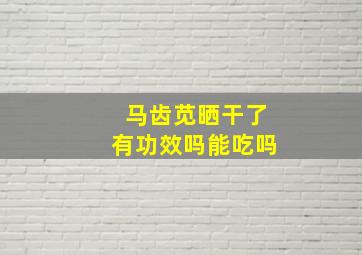 马齿苋晒干了有功效吗能吃吗