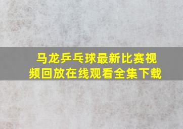 马龙乒乓球最新比赛视频回放在线观看全集下载