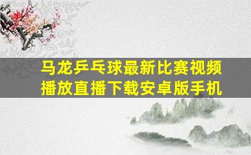 马龙乒乓球最新比赛视频播放直播下载安卓版手机