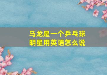 马龙是一个乒乓球明星用英语怎么说