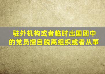 驻外机构或者临时出国团中的党员擅自脱离组织或者从事