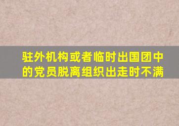 驻外机构或者临时出国团中的党员脱离组织出走时不满