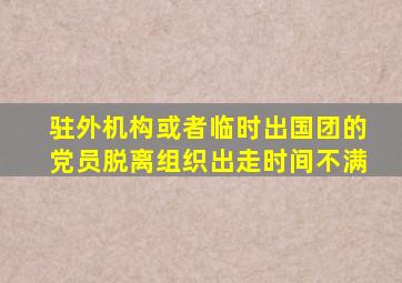 驻外机构或者临时出国团的党员脱离组织出走时间不满