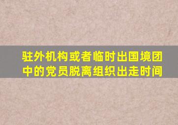 驻外机构或者临时出国境团中的党员脱离组织出走时间