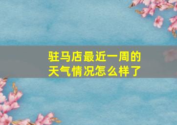 驻马店最近一周的天气情况怎么样了