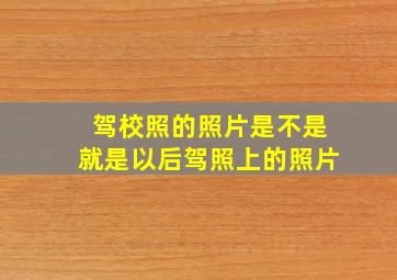 驾校照的照片是不是就是以后驾照上的照片