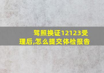 驾照换证12123受理后,怎么提交体检报告