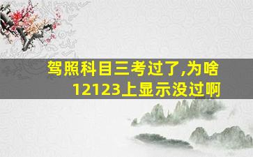 驾照科目三考过了,为啥12123上显示没过啊