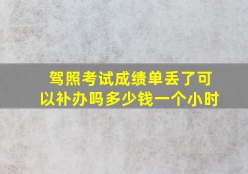 驾照考试成绩单丢了可以补办吗多少钱一个小时