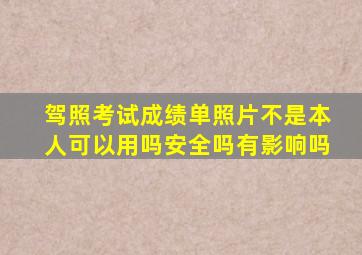 驾照考试成绩单照片不是本人可以用吗安全吗有影响吗