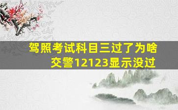 驾照考试科目三过了为啥交警12123显示没过