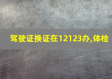 驾驶证换证在12123办,体检