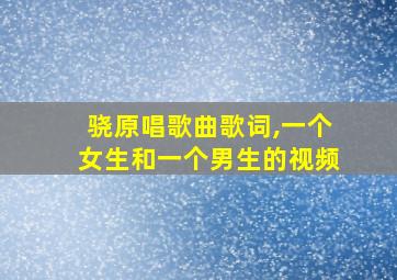 骁原唱歌曲歌词,一个女生和一个男生的视频