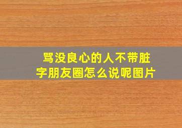 骂没良心的人不带脏字朋友圈怎么说呢图片