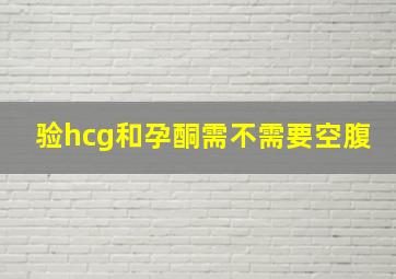 验hcg和孕酮需不需要空腹