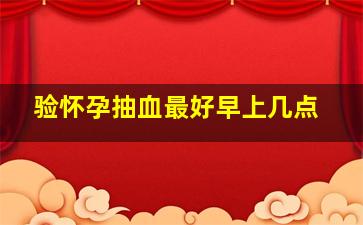 验怀孕抽血最好早上几点