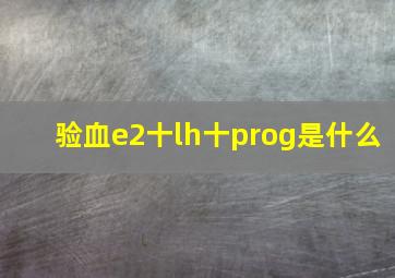 验血e2十lh十prog是什么