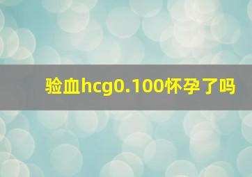 验血hcg0.100怀孕了吗