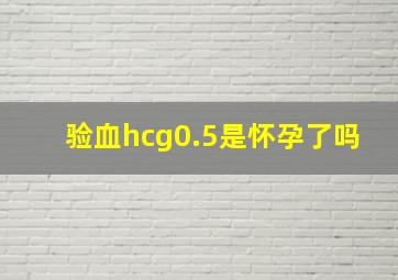 验血hcg0.5是怀孕了吗