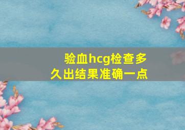 验血hcg检查多久出结果准确一点