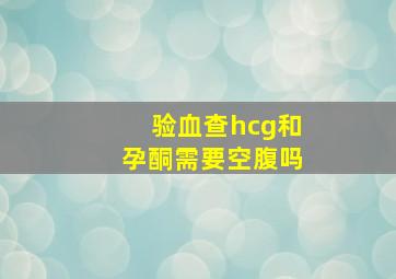 验血查hcg和孕酮需要空腹吗