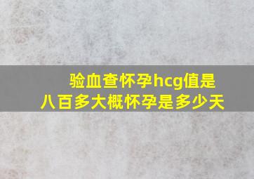 验血查怀孕hcg值是八百多大概怀孕是多少天