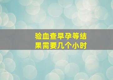 验血查早孕等结果需要几个小时