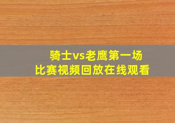 骑士vs老鹰第一场比赛视频回放在线观看