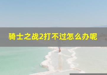 骑士之战2打不过怎么办呢