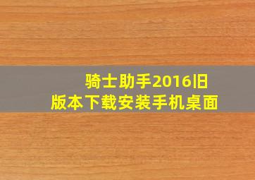 骑士助手2016旧版本下载安装手机桌面