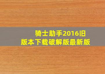 骑士助手2016旧版本下载破解版最新版