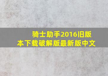 骑士助手2016旧版本下载破解版最新版中文