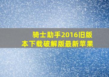 骑士助手2016旧版本下载破解版最新苹果